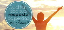 Qual tem sido sua resposta ao perdão de Jesus?