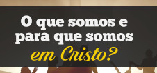 O que somos e para que somos em Cristo?