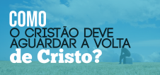 Como o cristão deve aguardar a volta de Cristo?